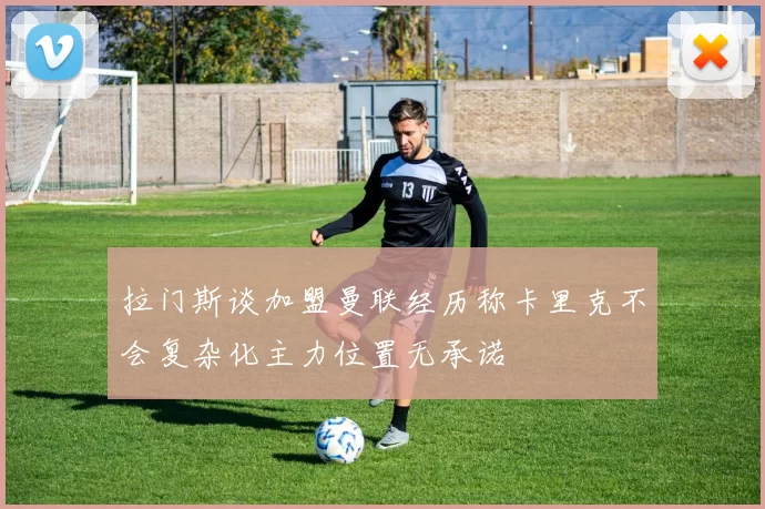拉门斯谈加盟曼联经历称卡里克不会复杂化主力位置无承诺