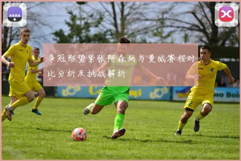 争冠形势紧张阿森纳与曼城赛程对比分析及挑战解析