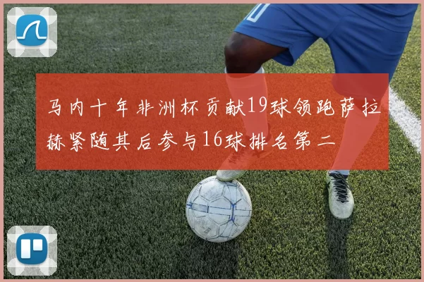 马内十年非洲杯贡献19球领跑萨拉赫紧随其后参与16球排名第二