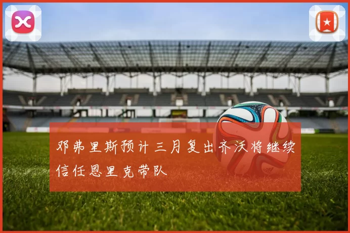 邓弗里斯预计三月复出齐沃将继续信任恩里克带队
