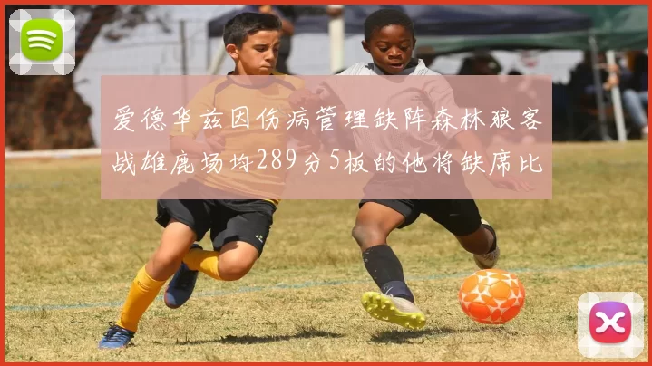 爱德华兹因伤病管理缺阵森林狼客战雄鹿场均289分5板的他将缺席比赛