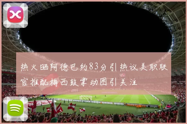 热火晒阿德巴约83分引热议美职联官推配梅西鼓掌动图引关注