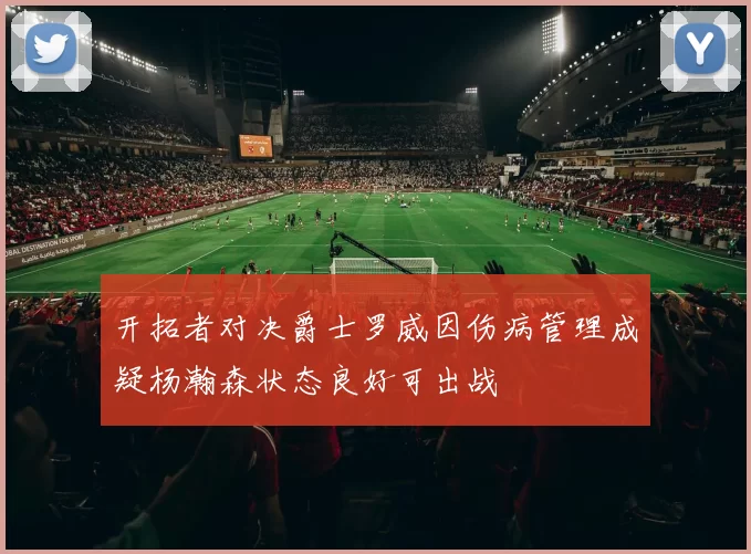 开拓者对决爵士罗威因伤病管理成疑杨瀚森状态良好可出战