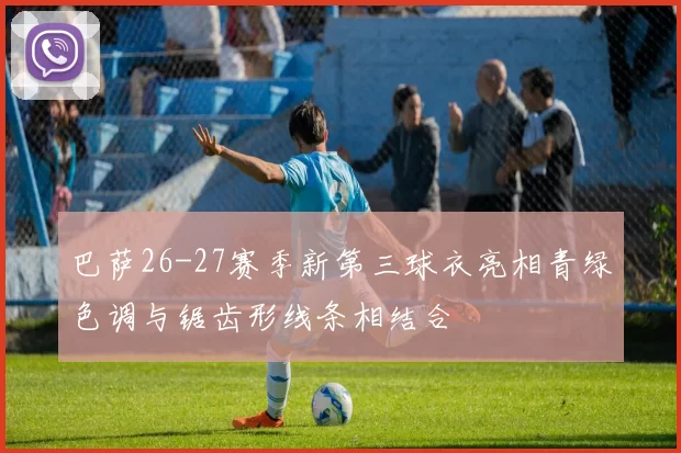 巴萨26-27赛季新第三球衣亮相青绿色调与锯齿形线条相结合