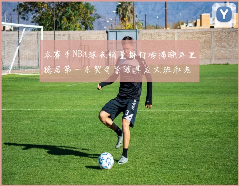 本赛季NBA球衣销量排行榜揭晓库里稳居第一东契奇紧随其后文班和老詹表现不俗