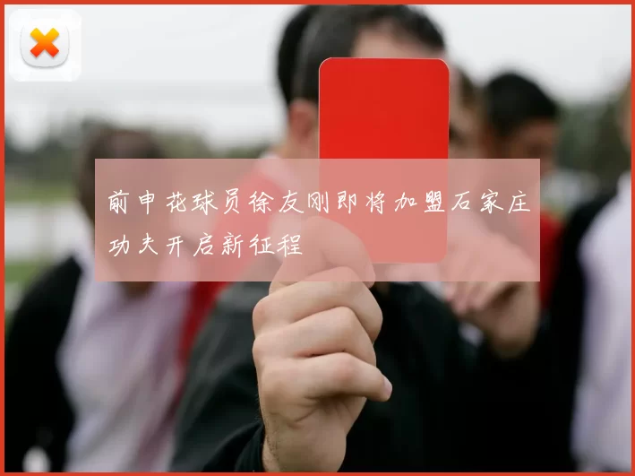 前申花球员徐友刚即将加盟石家庄功夫开启新征程