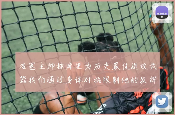 活塞主帅称库里为历史最佳进攻武器我们通过身体对抗限制他的发挥