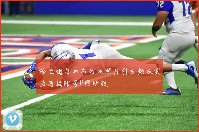 哈兰德与加布对抗照片引发热议实为恶搞账号P图所致