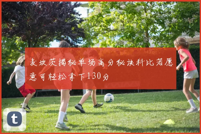 麦坎茨揭秘单场高分秘诀科比若愿意可轻松拿下130分