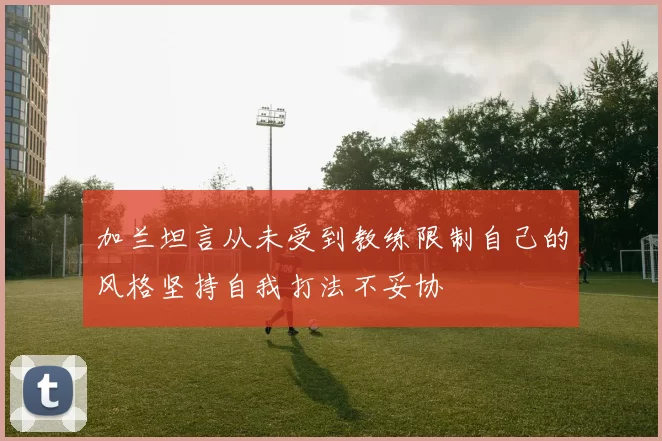 加兰坦言从未受到教练限制自己的风格坚持自我打法不妥协