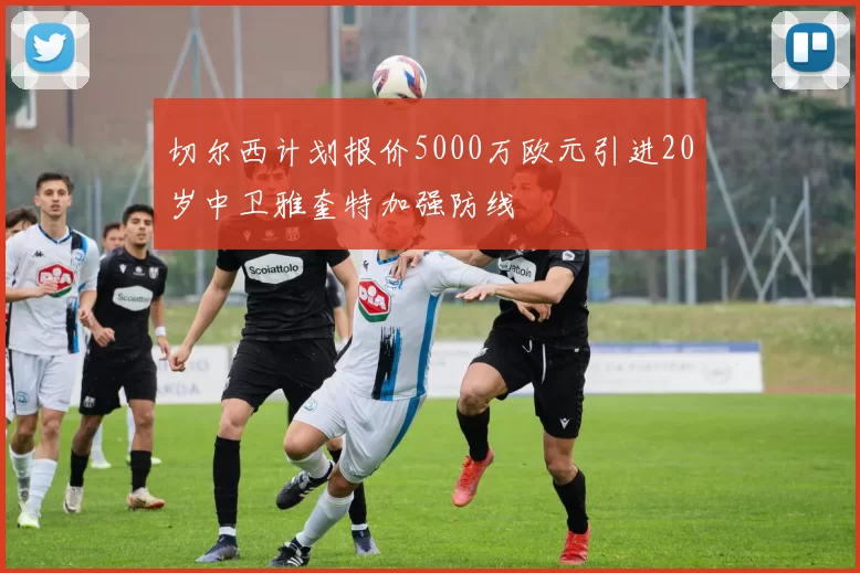切尔西计划报价5000万欧元引进20岁中卫雅奎特加强防线