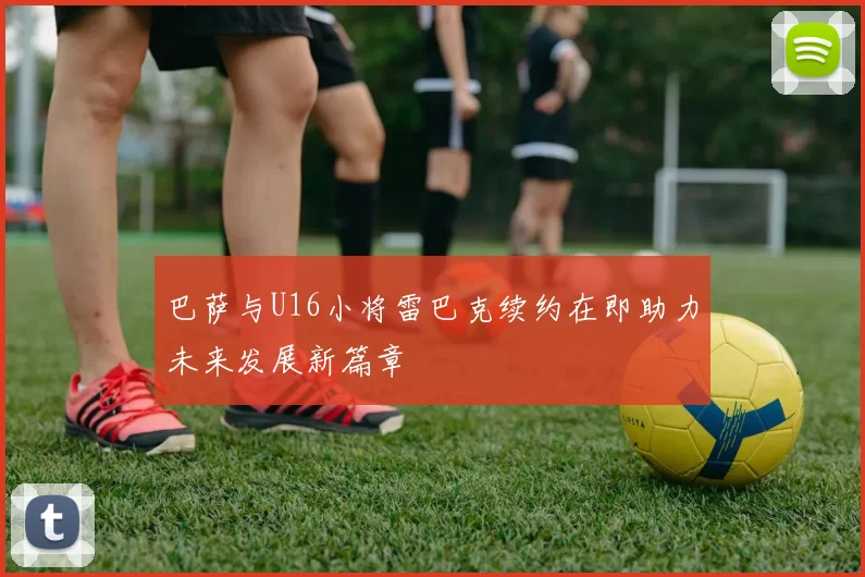 巴萨与U16小将雷巴克续约在即助力未来发展新篇章
