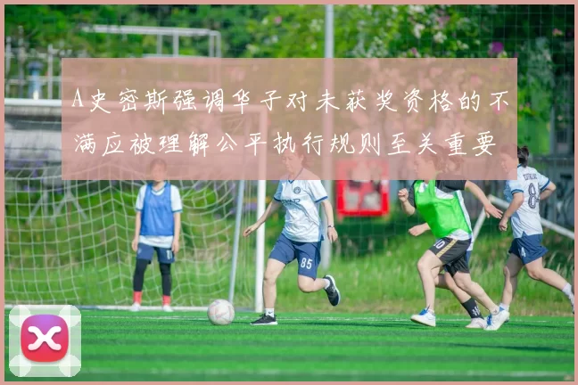 A史密斯强调华子对未获奖资格的不满应被理解公平执行规则至关重要