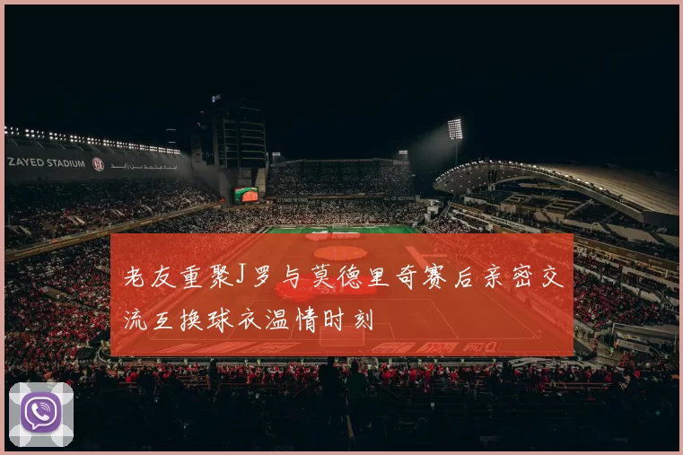 老友重聚J罗与莫德里奇赛后亲密交流互换球衣温情时刻