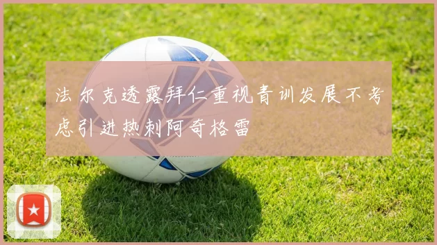 法尔克透露拜仁重视青训发展不考虑引进热刺阿奇格雷