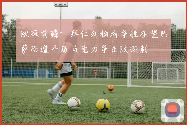 欧冠前瞻：拜仁利物浦争胜在望巴萨恐遭平局马竞力争击败热刺